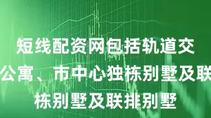 短线配资网包括轨道交通沿线公寓、市中心独栋别墅及联排别墅