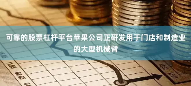 可靠的股票杠杆平台苹果公司正研发用于门店和制造业的大型机械臂