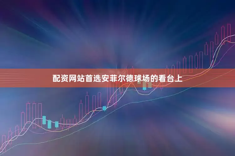 配资网站首选安菲尔德球场的看台上