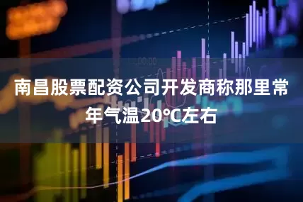 南昌股票配资公司开发商称那里常年气温20℃左右
