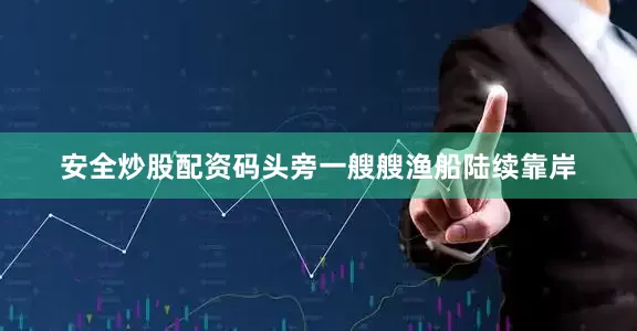 安全炒股配资码头旁一艘艘渔船陆续靠岸